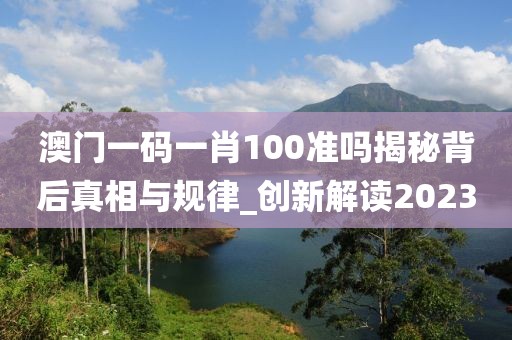 澳门一码一肖100准吗揭秘背后真相与规律_创新解读2023