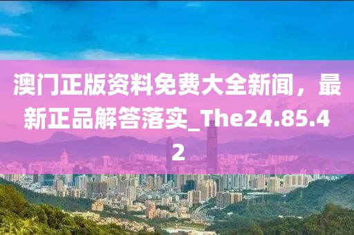 澳门正版资料免费大全新闻，最新正品解答落实_The24.85.42