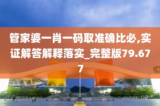 管家婆一肖一码取准确比必,实证解答解释落实_完整版79.677