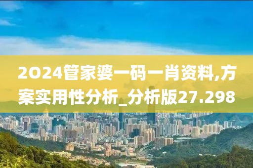 2O24管家婆一码一肖资料,方案实用性分析_分析版27.298