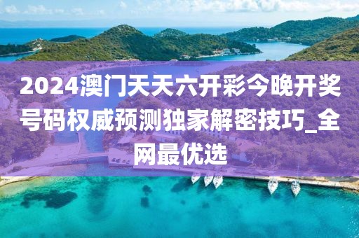 2024澳门天天六开彩今晚开奖号码权威预测独家解密技巧_全网最优选