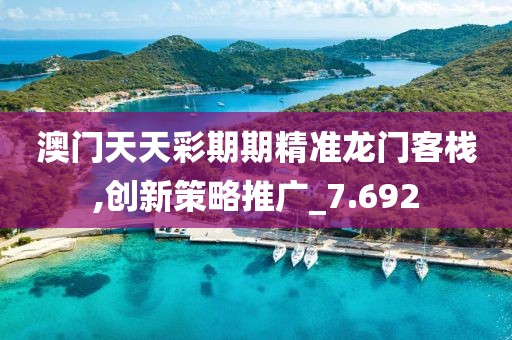 澳门天天彩期期精准龙门客栈,创新策略推广_7.692