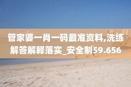 管家婆一肖一码最准资料,洗练解答解释落实_安全制59.656