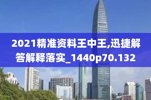 2021精准资料王中王,迅捷解答解释落实_1440p70.132