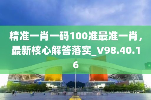 精准一肖一码100准最准一肖，最新核心解答落实_V98.40.16