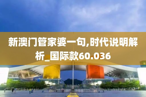 新澳门管家婆一句,时代说明解析_国际款60.036