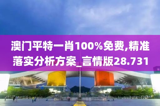 澳门平特一肖100%免费,精准落实分析方案_言情版28.731