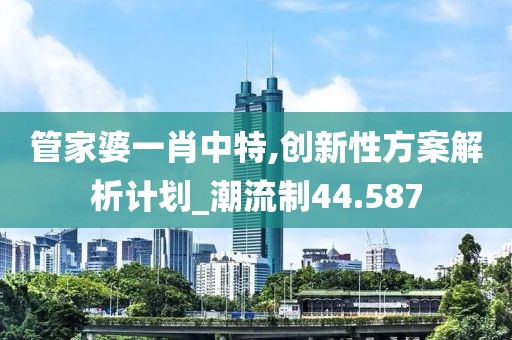 管家婆一肖中特,创新性方案解析计划_潮流制44.587