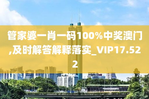 管家婆一肖一码100%中奖澳门,及时解答解释落实_VIP17.522
