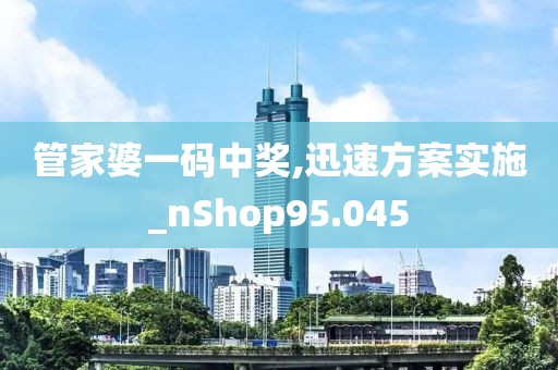 管家婆一码中奖,迅速方案实施_nShop95.045