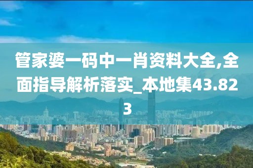 管家婆一码中一肖资料大全,全面指导解析落实_本地集43.823