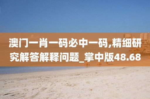 澳门一肖一码必中一码,精细研究解答解释问题_掌中版48.68