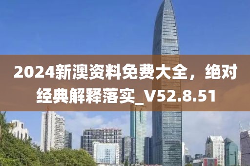 2024新澳资料免费大全，绝对经典解释落实_V52.8.51