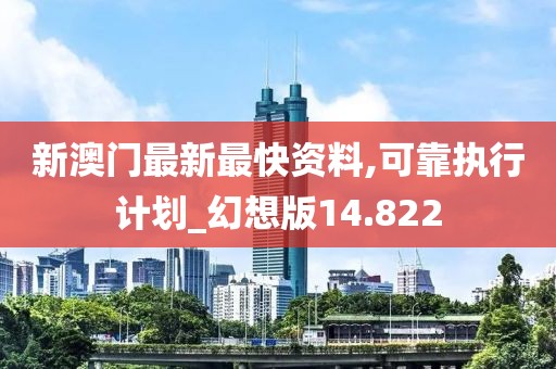 新澳门最新最快资料,可靠执行计划_幻想版14.822
