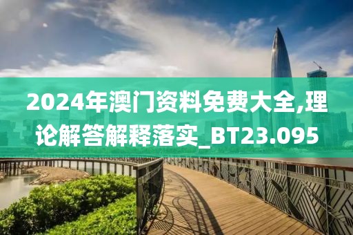 2024年澳门资料免费大全,理论解答解释落实_BT23.095