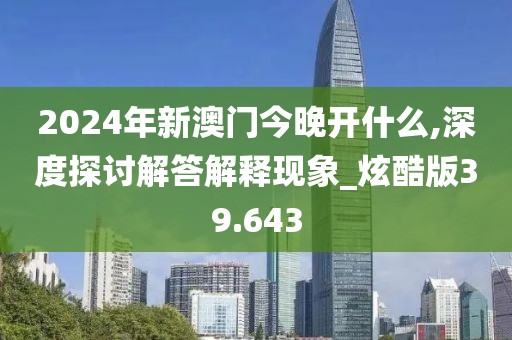 2024年新澳门今晚开什么,深度探讨解答解释现象_炫酷版39.643