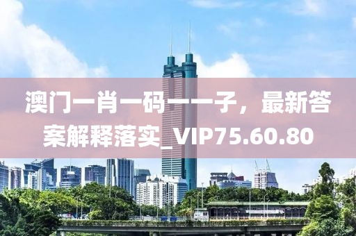 澳门一肖一码一一子，最新答案解释落实_VIP75.60.80