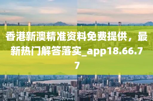 香港新澳精准资料免费提供，最新热门解答落实_app18.66.77