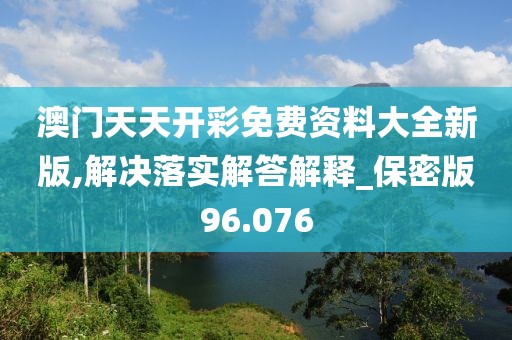 澳门天天开彩免费资料大全新版,解决落实解答解释_保密版96.076
