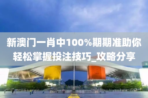 新澳门一肖中100%期期准助你轻松掌握投注技巧_攻略分享