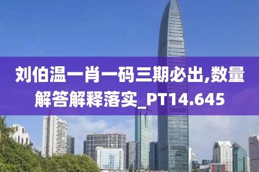 刘伯温一肖一码三期必出,数量解答解释落实_PT14.645