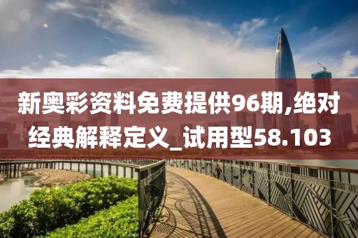 新奥彩资料免费提供96期,绝对经典解释定义_试用型58.103