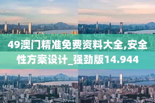 49澳门精准免费资料大全,安全性方案设计_强劲版14.944