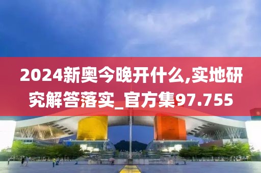 2024新奥今晚开什么,实地研究解答落实_官方集97.755