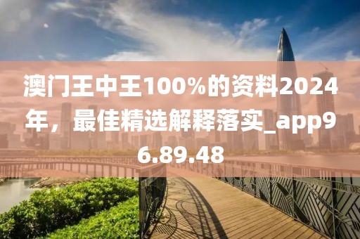 澳门王中王100%的资料2024年，最佳精选解释落实_app96.89.48