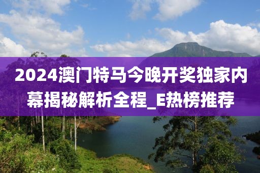 2024澳门特马今晚开奖独家内幕揭秘解析全程_E热榜推荐