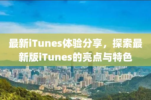 最新iTunes体验分享，探索最新版iTunes的亮点与特色
