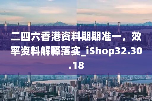 二四六香港资料期期准一，效率资料解释落实_iShop32.30.18