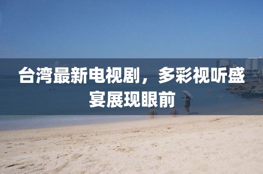 台湾最新电视剧，多彩视听盛宴展现眼前