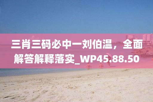 三肖三码必中一刘伯温，全面解答解释落实_WP45.88.50