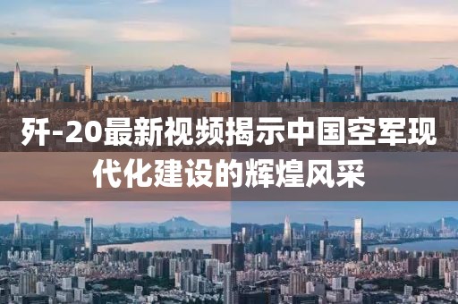 歼-20最新视频揭示中国空军现代化建设的辉煌风采