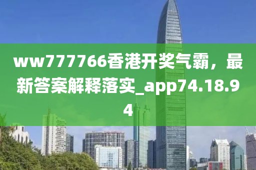 ww777766香港开奖气霸，最新答案解释落实_app74.18.94