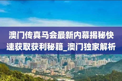 澳门传真马会最新内幕揭秘快速获取获利秘籍_澳门独家解析