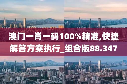 澳门一肖一码100%精准,快捷解答方案执行_组合版88.347