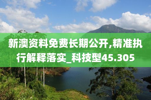 新澳资料免费长期公开,精准执行解释落实_科技型45.305