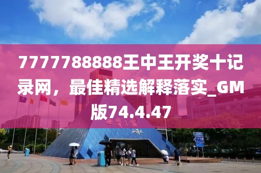 7777788888王中王开奖十记录网，最佳精选解释落实_GM版74.4.47