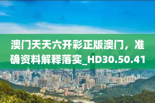 澳门天天六开彩正版澳门，准确资料解释落实_HD30.50.41