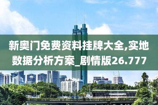 新奥门免费资料挂牌大全,实地数据分析方案_剧情版26.777