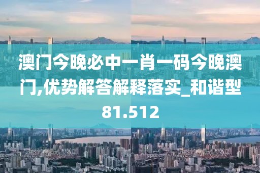 澳门今晚必中一肖一码今晚澳门,优势解答解释落实_和谐型81.512