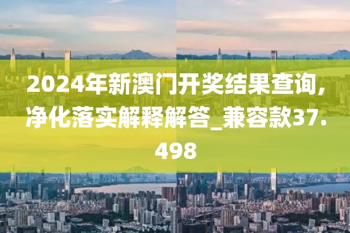 2024年新澳门开奖结果查询,净化落实解释解答_兼容款37.498