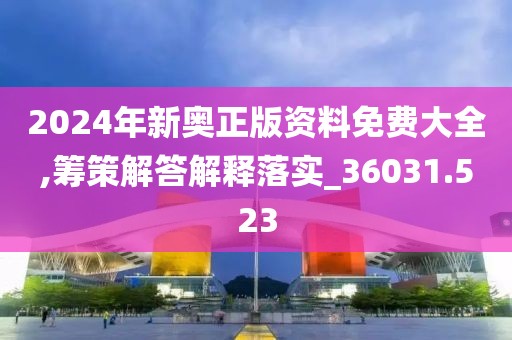 2024年新奥正版资料免费大全,筹策解答解释落实_36031.523