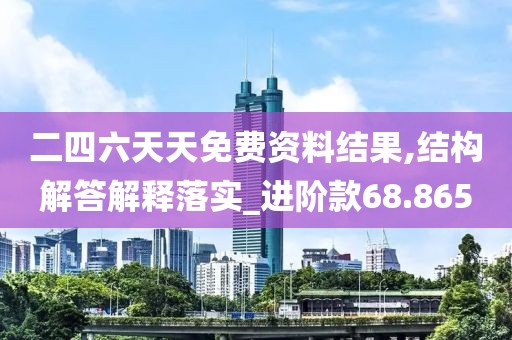 二四六天天免费资料结果,结构解答解释落实_进阶款68.865