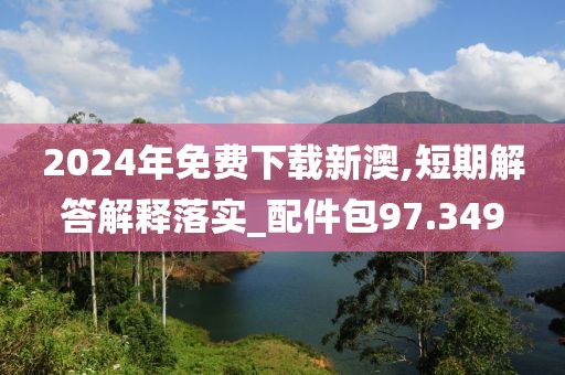 2024年免费下载新澳,短期解答解释落实_配件包97.349