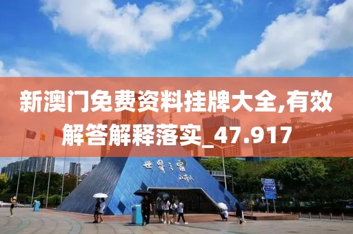 新澳门免费资料挂牌大全,有效解答解释落实_47.917