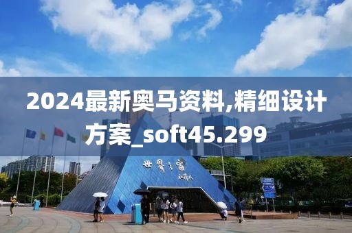2024最新奥马资料,精细设计方案_soft45.299