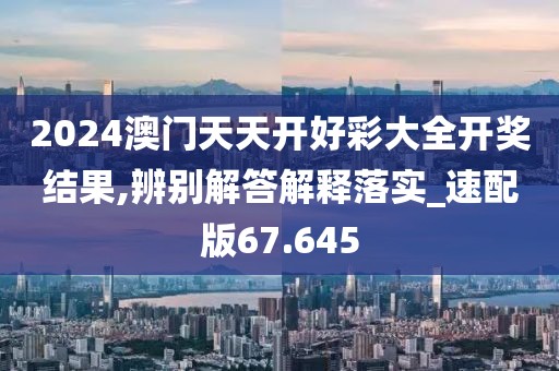 2024澳门天天开好彩大全开奖结果,辨别解答解释落实_速配版67.645